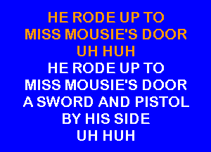 HE RODE UP TO
MISS MOUSIE'S DOOR
UH HUH
HE RODE UP TO
MISS MOUSIE'S DOOR
A SWORD AND PISTOL
BY HIS SIDE
UH HUH