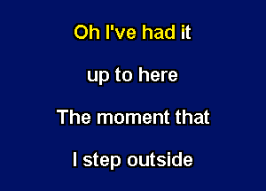 Oh I've had it
up to here

The moment that

I step outside