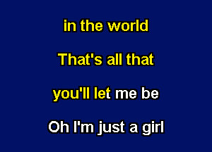 in the world
That's all that

you'll let me be

Oh I'm just a girl