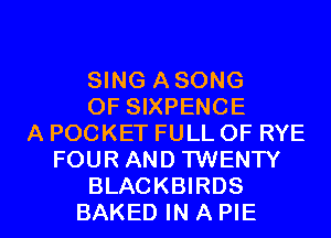 SING ASONG
OF SIXPENCE
A POCKET FULL OF RYE
FOUR AND TWENTY

BLACKBIRDS
BAKED IN A PIE l