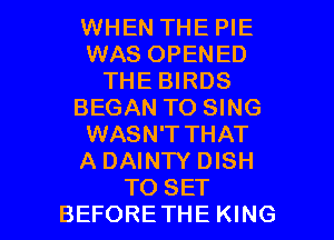 WHEN THE PIE
WAS OPENED
THE BIRDS
BEGAN TO SING
WASN'T THAT
A DAINTY DISH

TO SET
BEFORETHE KING l