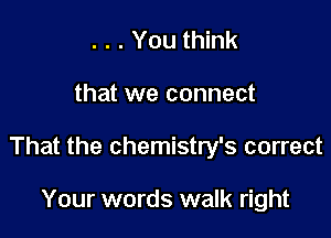 . . . You think

that we connect

That the chemistry's correct

Your words walk right