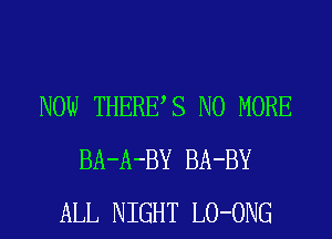 NOW THERES NO MORE
BA-A-BY BA-BY
ALL NIGHT LO-ONG