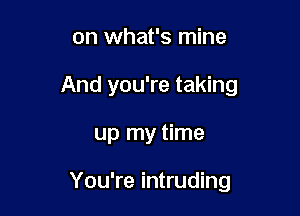 on what's mine
And you're taking

up my time

You're intruding