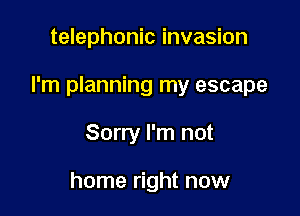 telephonic invasion

I'm planning my escape

Sorry I'm not

home right now