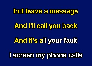 but leave a message

And I'll call you back

And it's all your fault

I screen my phone calls