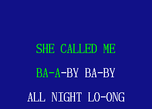 SHE CALLED ME

BA-A-BY BA-BY
ALL NIGHT LO-ONG