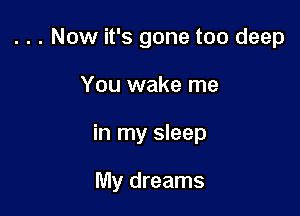 . . . Now it's gone too deep

You wake me

in my sleep

My dreams