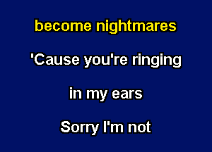 become nightmares

'Cause you're ringing

in my ears

Sorry I'm not