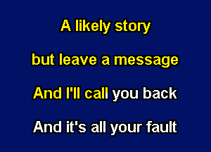 A likely story
but leave a message

And I'll call you back

And it's all your fault