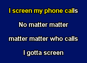 I screen my phone calls

No matter matter
matter matter who calls

I gotta screen
