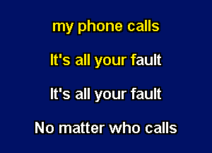 my phone calls

It's all your fault

It's all your fault

No matter who calls