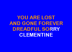 YOU ARE LOST
AND GONE FOREVER
DREADFUL SORRY
CLEMENTINE

g