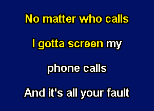 No matter who calls
I gotta screen my

phone calls

And it's all your fault