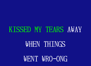 KISSED MY TEARS AWAY
WHEN THINGS
WENT WRO-ONG