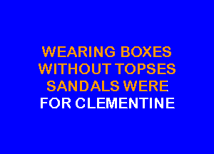 WEARING BOXES
WITHOUT TOPSES
SANDALS WERE
FOR CLEMENTINE

g