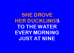 SHE DROVE
HER DUCKLINGS

TO THEWATER
EVERY MORNING
JUST AT NINE