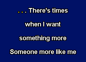 . . . There's times

when I want

something more

Someone more like me