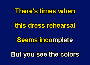 There's times when

this dress rehearsal

Seems incomplete

But you see the colors