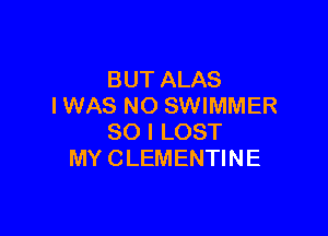 BUT ALAS
I WAS NO SWIMMER

SO I LOST
MY CLEMENTINE