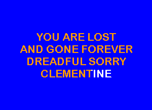 YOU ARE LOST
AND GONE FOREVER
DREADFUL SORRY
CLEMENTINE

g