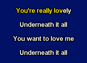 You're really lovely

Underneath it all
You want to love me

Underneath it all