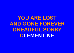 YOU ARE LOST
AND GONE FOREVER
DREADFUL SORRY
CLEMENTINE

g