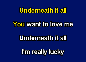 Underneath it all
You want to love me

Underneath it all

I'm really lucky