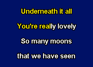 Underneath it all

You're really lovely

So many moons

that we have seen