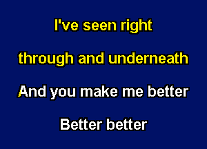 I've seen right

through and underneath
And you make me better

Better better