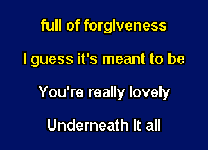 full of forgiveness

I guess it's meant to be

You're really lovely

Underneath it all