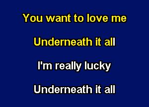 You want to love me

Underneath it all

I'm really lucky

Underneath it all