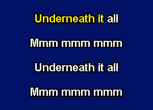 Underneath it all
Mmm mmm mmm

Underneath it all

llllmm mmm mmm