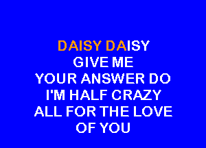 DAISY DAISY
GIVE ME

YOUR ANSWER DO
I'M HALF CRAZY
ALL FOR THE LOVE
OF YOU