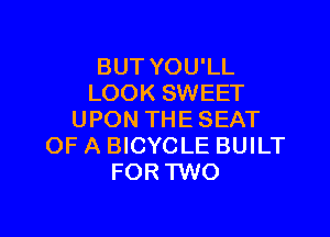 BUT YOU'LL
LOOK SWEET

UPON THESEAT
OF A BICYCLE BUILT
FOR TWO