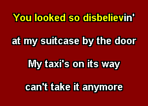 You looked so disbelievin'
at my suitcase by the door

My taxi's on its way

can't take it anymore