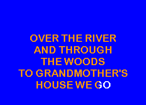 OVER THE RIVER
AND THROUGH
THEWOODS
TO GRANDMOTHER'S
HOUSEWE GO