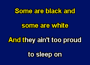 Some are black and

some are white

And they ain't too proud

to sleep on