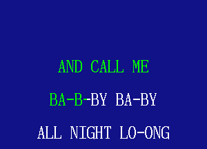 AND CALL ME

BA-B-BY BA-BY
ALL NIGHT LO-ONG