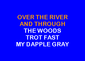 OVER THE RIVER
AND THROUGH

THE WOODS
TROT FAST
MY DAPPLE GRAY