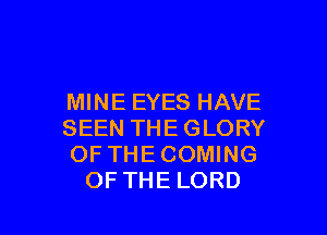 MINE EYES HAVE

SEEN THE GLORY
OF THE COMING
OF THE LORD