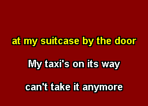 at my suitcase by the door

My taxi's on its way

can't take it anymore