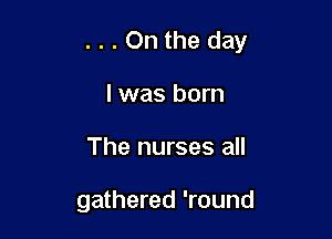 ...Onthe day

l was born
The nurses all

gathered 'round