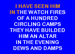 I HAVE SEEN HIM
IN THEWATCH FIRES
OF A HUNDRED
CIRCLING CAMPS
THEY HAVE BUILDED
HIM AN ALTAR
IN THE EVENING
DEWS AND DAMPS