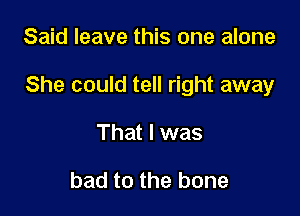 Said leave this one alone

She could tell right away

That I was

bad to the bone