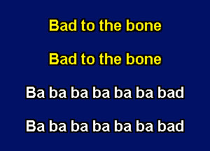 Bad to the bone
Bad to the bone

Ba ba ba ba ba ba bad

Ba ba ba ba ba be bad