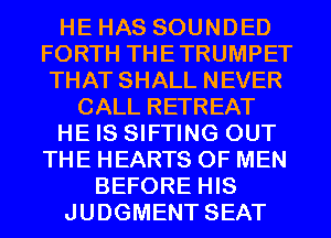 HE HAS SOUNDED
FORTH THETRUMPET
THAT SHALL NEVER

CALL RETREAT

HE IS SIFTING OUT

THE HEARTS OF MEN
BEFORE HIS
JUDGMENT SEAT