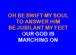 0H BE SWIFT MY SOUL
TO ANSWER HIM
BEJUBILANT MY FEET
OUR GOD IS
MARCHING 0N