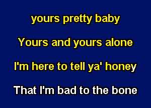 yours pretty baby

Yours and yours alone

I'm here to tell ya' honey

That I'm bad to the bone