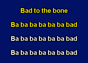 Bad to the bone
Ba ba ba ba ba ba bad

Ba ba ba ba ba ba bad

Ba ba ba ba ba be bad